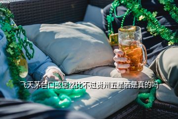 飞天茅台口感居然比不过贵州五星酒是真的吗