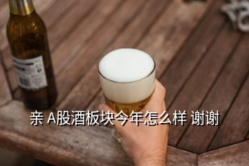 亲 A股酒板块今年怎么样 谢谢