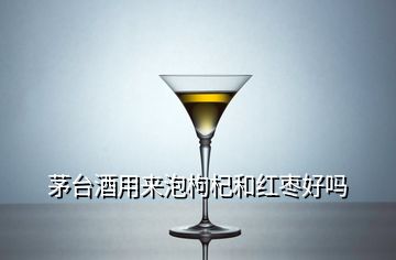 茅台酒用来泡枸杞和红枣好吗