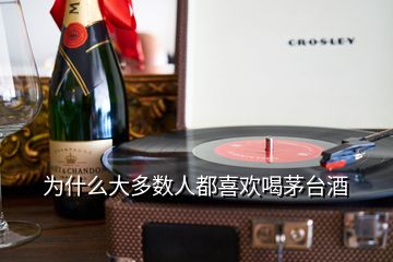 为什么大多数人都喜欢喝茅台酒