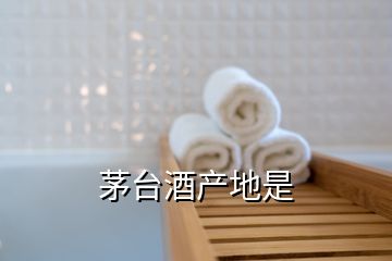 茅台酒产地是