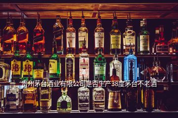 贵州茅台酒业有限公司是否生产38度茅台不老酒