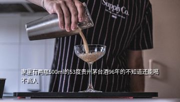 家里有两瓶500ml的53度贵州茅台酒96年的不知道还能喝不高人