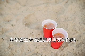 中华瓷王大坛酒是限量发行的吗