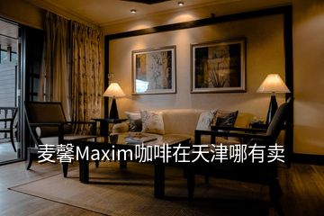 麦馨Maxim咖啡在天津哪有卖