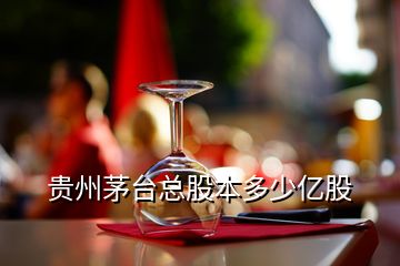 贵州茅台总股本多少亿股