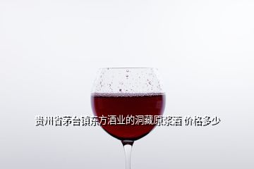 贵州省茅台镇东方酒业的洞藏原浆酒 价格多少