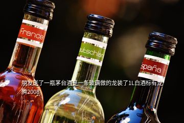 朋友送了一瓶茅台酒是一条玻璃做的龙装了1L白酒标有龙腾2008