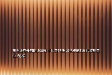 东莞证券开的胡 500股 手续费76快 印花税是319 代收规费037这样