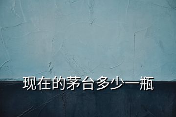 现在的茅台多少一瓶