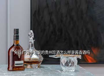 央视 广告中总说的贵州珍酒怎么样是酱香酒吗