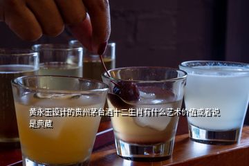 黄永玉设计的贵州茅台酒十二生肖有什么艺术价值或者说是典藏