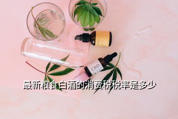 最新粮食白酒的消费税税率是多少