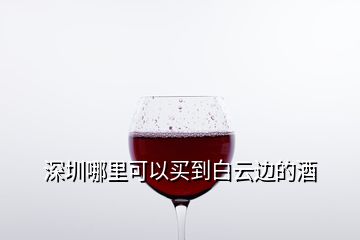深圳哪里可以买到白云边的酒