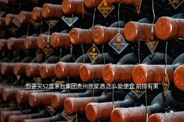 想要买52度茅台集团贵州原浆酒 怎么能便宜 前排有果