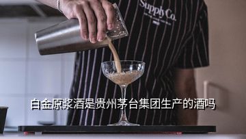 白金原浆酒是贵州茅台集团生产的酒吗
