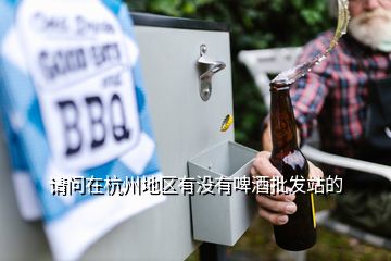 请问在杭州地区有没有啤酒批发站的