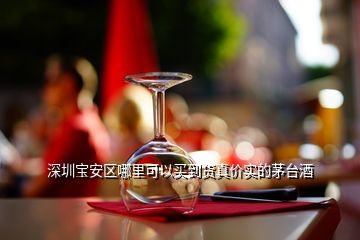 深圳宝安区哪里可以买到货真价实的茅台酒