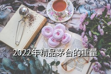 2022年精品茅台的重量