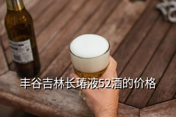 丰谷吉林长瑃液52酒的价格