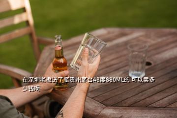 在深圳老板送了瓶贵州茅台43度880ML的 可以卖多少钱啊