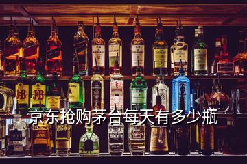 京东抢购茅台每天有多少瓶