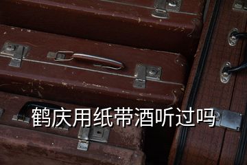 鹤庆用纸带酒听过吗