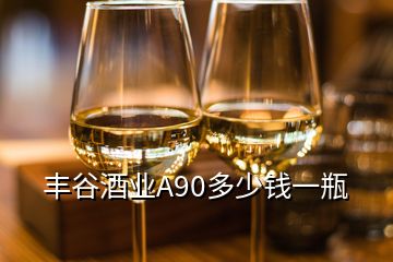 丰谷酒业A90多少钱一瓶