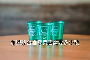 加盟茅台酒专卖店需要多少钱