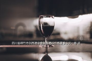 四川省绵竹市剑西酒业金剑春酒42价格是多少元一瓶 说