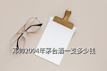 邓帅2004年茅台酒一支多少钱