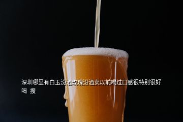 深圳哪里有白玉汾酒玫瑰汾酒卖以前喝过口感很特别很好喝  搜