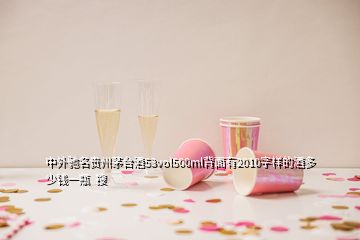 中外驰名贵州茅台酒53vol500ml背面有2010字样的酒多少钱一瓶  搜