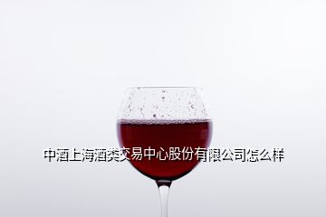 中酒上海酒类交易中心股份有限公司怎么样