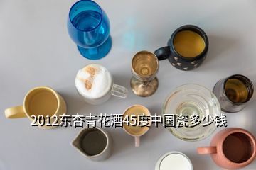 2012东杏青花酒45度中国瓷多少钱