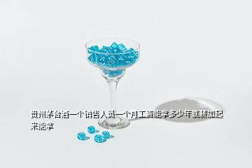 贵州茅台酒一个销售人员一个月工资能拿多少年底薪加起来能拿