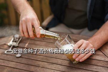 安徽金种子酒价格表和泰65度多少钱
