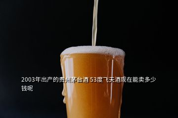 2003年出产的贵州茅台酒 53度飞天酒现在能卖多少钱呢