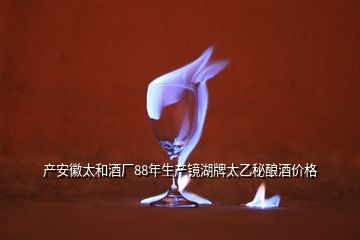 产安徽太和酒厂88年生产镜湖牌太乙秘酿酒价格