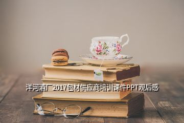 洋河酒厂2017包材供应商培训课件PPT观后感