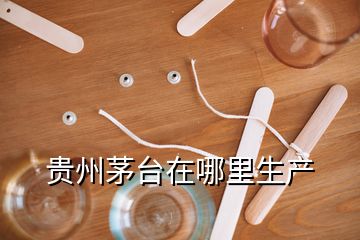 贵州茅台在哪里生产