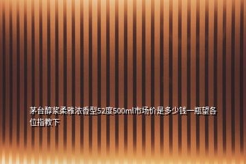 茅台醇浆柔雅浓香型52度500ml市场价是多少钱一瓶望各位指教下