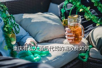 重庆有私人酒后代驾的嘛收费如何