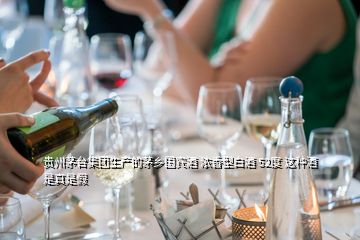 贵州茅台集团生产的茅乡国宾酒 浓香型白酒 52度 这种酒是真是假