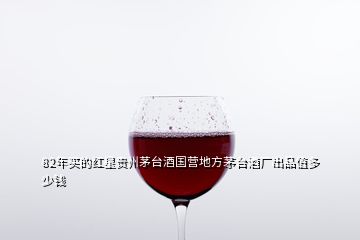 82年买的红星贵州茅台酒国营地方茅台酒厂出品值多少钱