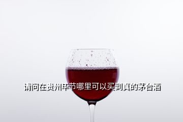 请问在贵州毕节哪里可以买到真的茅台酒