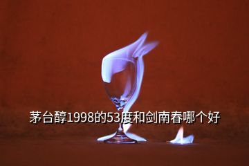 茅台醇1998的53度和剑南春哪个好
