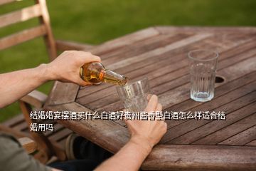 结婚婚宴摆酒买什么白酒好贵州酱香型白酒怎么样适合结婚用吗