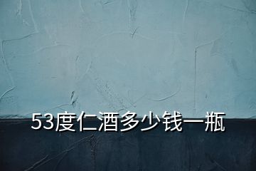 53度仁酒多少钱一瓶