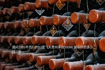 请问2005年出厂的53度飞天贵州茅台500ML装带杯的多少钱一瓶